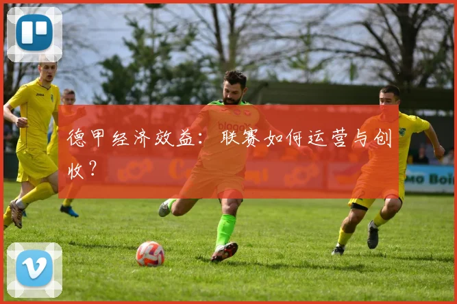 德甲经济效益：联赛如何运营与创收？