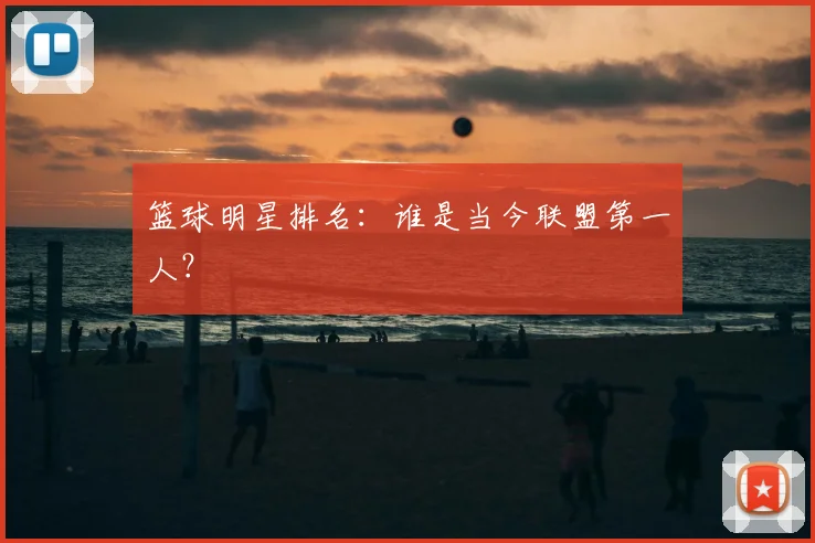 篮球明星排名:谁是当今联盟第一人?