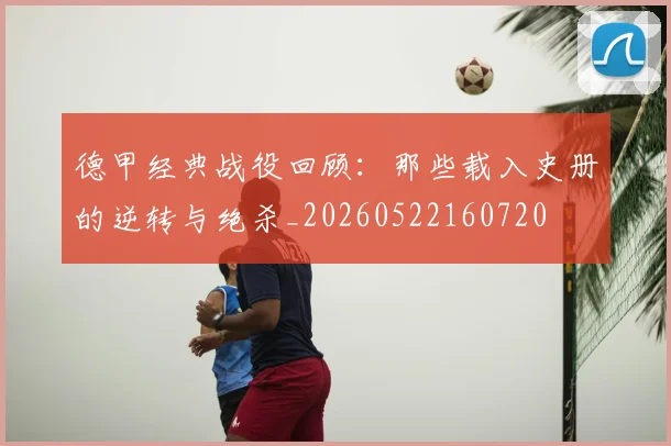 德甲经典战役回顾:那些载入史册的逆转与绝杀_20260522160720
