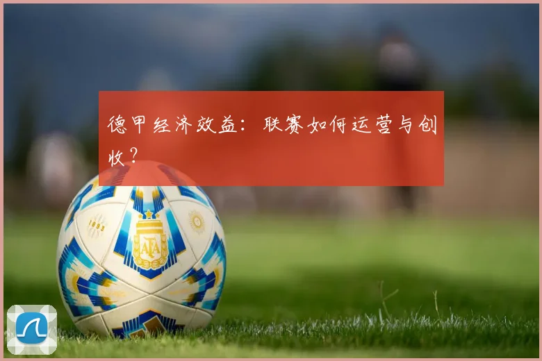 德甲经济效益:联赛如何运营与创收?