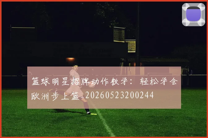 篮球明星招牌动作教学：轻松学会欧洲步上篮_20260523200244