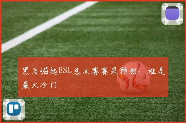 黑马崛起ESL总决赛赛果预测，谁是最大冷门