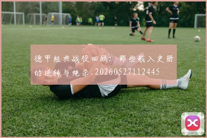德甲经典战役回顾:那些载入史册的逆转与绝杀_20260527112445