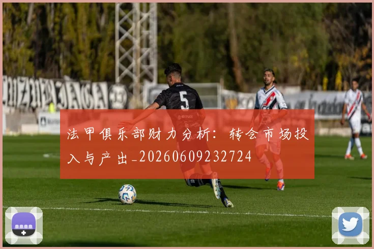 法甲俱乐部财力分析：转会市场投入与产出_20260609232724