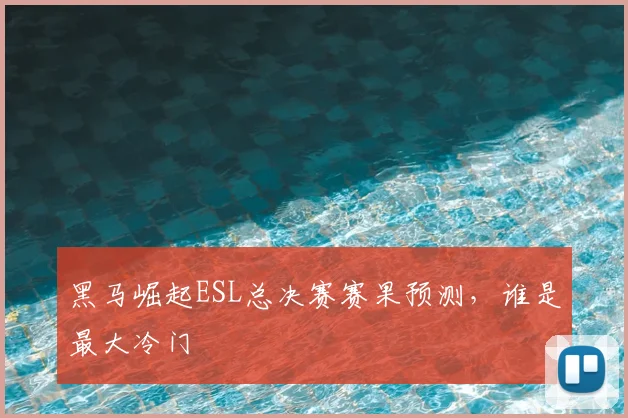 黑马崛起ESL总决赛赛果预测，谁是最大冷门