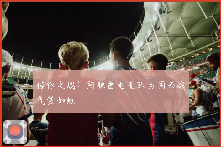 信仰之战！阿联酋电竞队为国而战气势如虹