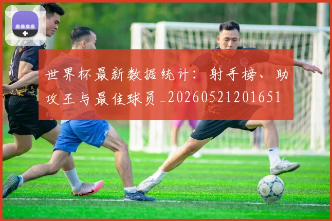 世界杯最新数据统计：射手榜、助攻王与最佳球员_20260521201651