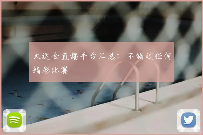 大运会直播平台汇总：不错过任何精彩比赛